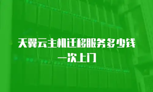 天翼云主机迁移服务多少钱一次上门