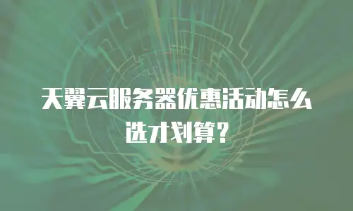 天翼云服务器优惠活动怎么选才划算？