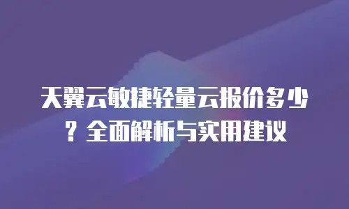 天翼云敏捷轻量云报价多少？全面解析与实用建议