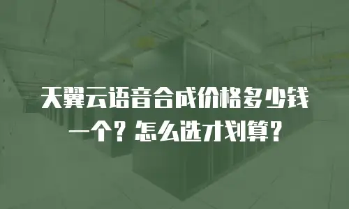 天翼云语音合成价格多少钱一个？怎么选才划算？