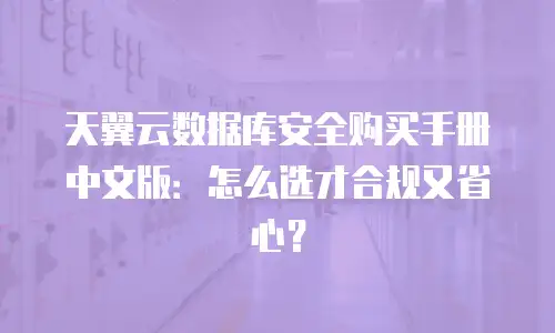 天翼云数据库安全购买手册中文版：怎么选才合规又省心？