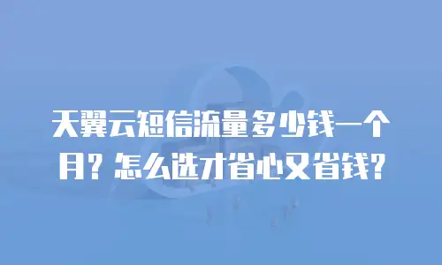 天翼云短信流量多少钱一个月？怎么选才省心又省钱？