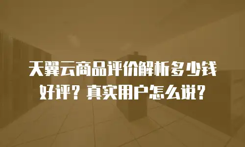 天翼云商品评价解析多少钱好评？真实用户怎么说？