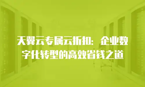 天翼云专属云折扣：企业数字化转型的高效省钱之道