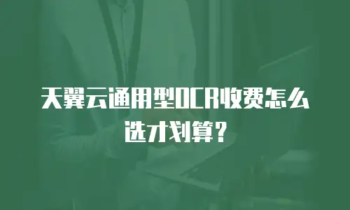 天翼云通用型OCR收费怎么选才划算？