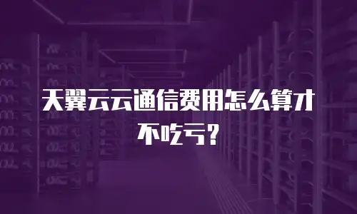 天翼云云通信费用怎么算才不吃亏？