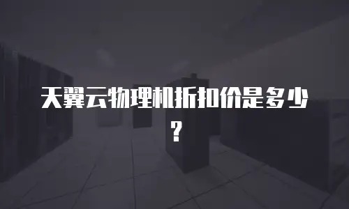 天翼云物理机折扣价是多少？