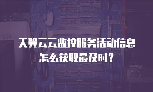 天翼云云监控服务活动信息怎么获取最及时？