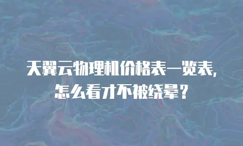天翼云物理机价格表一览表，怎么看才不被绕晕？