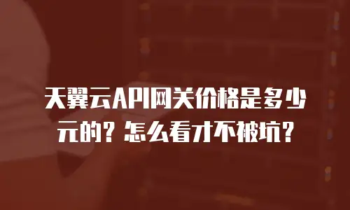 天翼云API网关价格是多少元的？怎么看才不被坑？