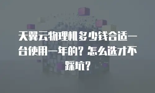 天翼云物理机多少钱合适一台使用一年的？怎么选才不踩坑？