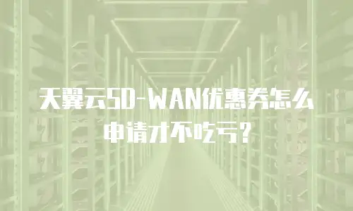 天翼云SD-WAN优惠券怎么申请才不吃亏？