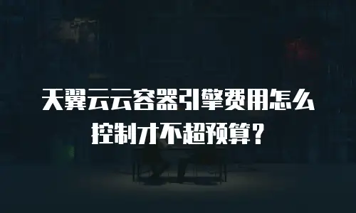 天翼云云容器引擎费用怎么控制才不超预算？