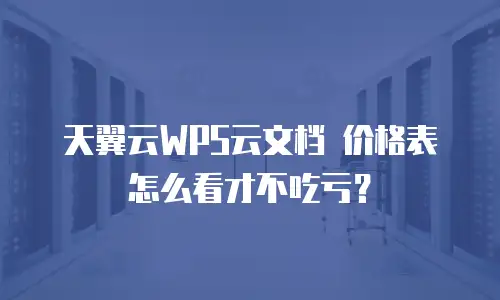天翼云WPS云文档 价格表怎么看才不吃亏？
