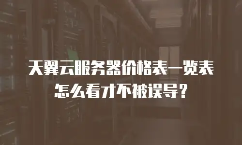 天翼云服务器价格表一览表怎么看才不被误导？