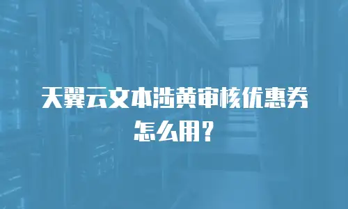 天翼云文本涉黄审核优惠券怎么用？