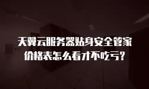 天翼云服务器贴身安全管家价格表怎么看才不吃亏？
