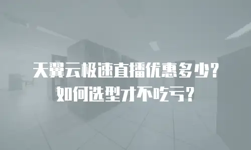 天翼云极速直播优惠多少？如何选型才不吃亏？