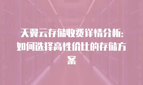 天翼云存储收费详情分析：如何选择高性价比的存储方案