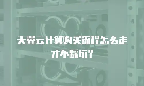 天翼云计算购买流程怎么走才不踩坑？