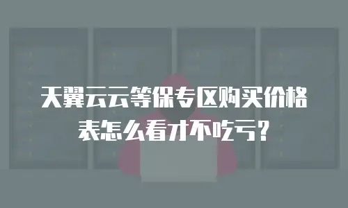 天翼云云等保专区购买价格表怎么看才不吃亏？