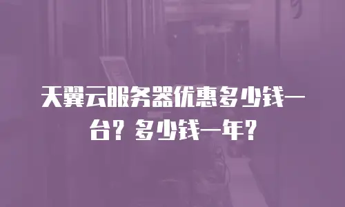 天翼云服务器优惠多少钱一台？多少钱一年？