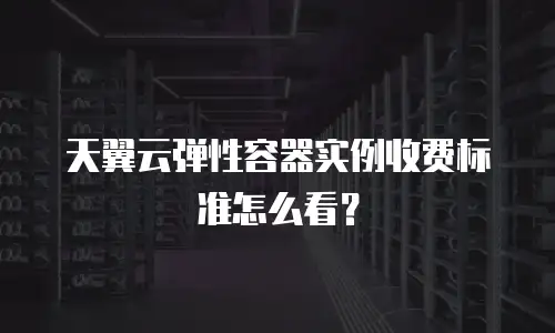 天翼云弹性容器实例收费标准怎么看？