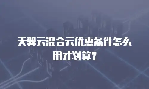 天翼云混合云优惠条件怎么用才划算？