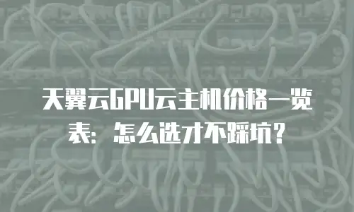 天翼云GPU云主机价格一览表：怎么选才不踩坑？