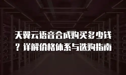 天翼云语音合成购买多少钱？详解价格体系与选购指南