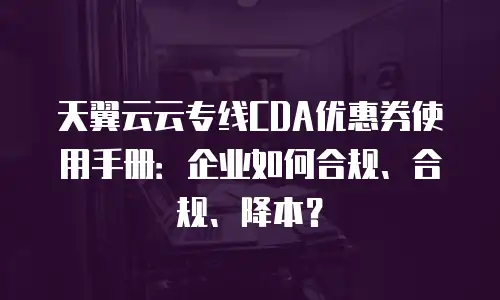 天翼云云专线CDA优惠券使用手册：企业如何合规、合规、降本？