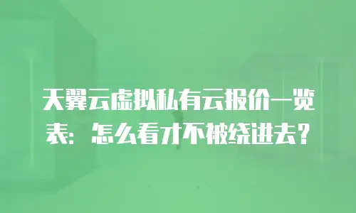 天翼云虚拟私有云报价一览表：怎么看才不被绕进去？