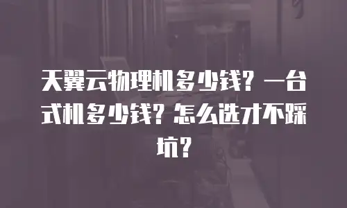 天翼云物理机多少钱？一台式机多少钱？怎么选才不踩坑？