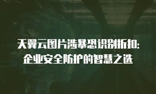 天翼云图片涉暴恐识别折扣：企业安全防护的智慧之选