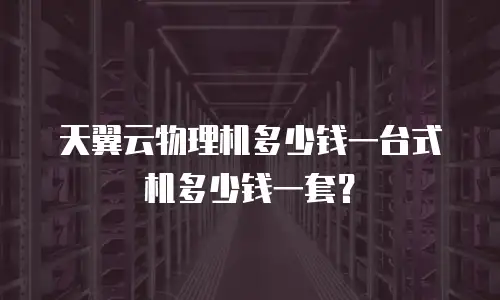 天翼云物理机多少钱一台式机多少钱一套？