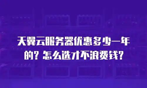 天翼云服务器优惠多少一年的？怎么选才不浪费钱？