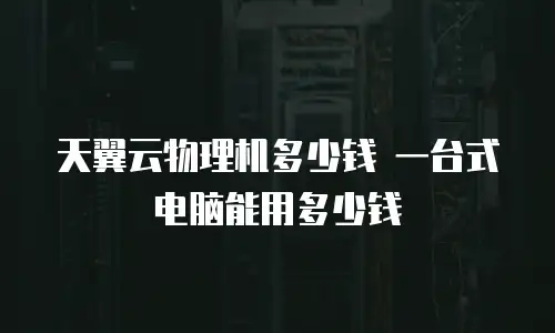 天翼云物理机多少钱 一台式电脑能用多少钱