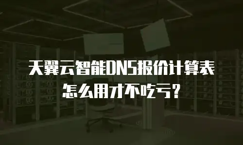 天翼云智能DNS报价计算表怎么用才不吃亏？