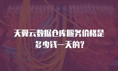 天翼云数据仓库服务价格是多少钱一天的？