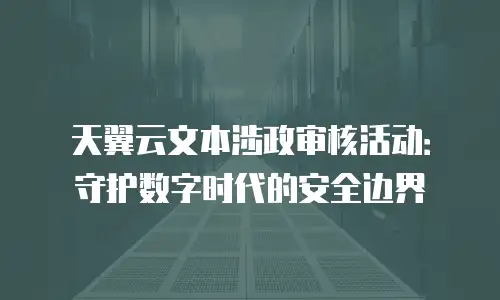 天翼云文本涉政审核活动：守护数字时代的安全边界