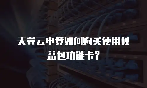 天翼云电竞如何购买使用权益包功能卡？