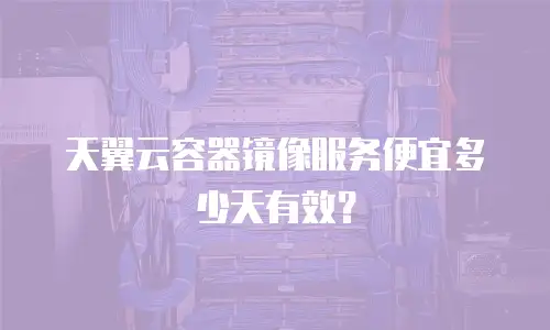 天翼云容器镜像服务便宜多少天有效？