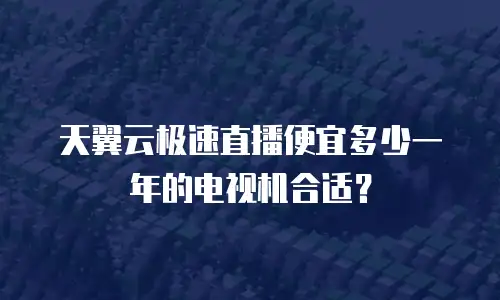 天翼云极速直播便宜多少一年的电视机合适？