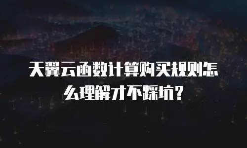 天翼云函数计算购买规则怎么理解才不踩坑？