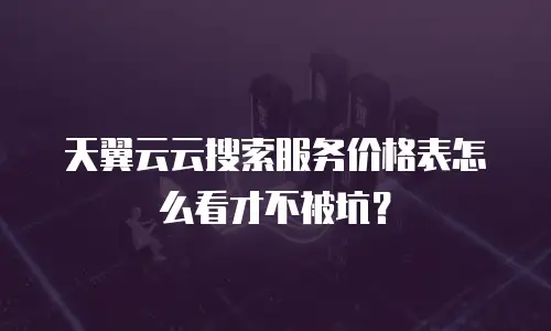 天翼云云搜索服务价格表怎么看才不被坑？