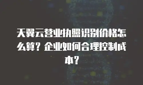 天翼云营业执照识别价格怎么算？企业如何合理控制成本？