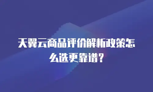天翼云商品评价解析政策怎么选更靠谱？