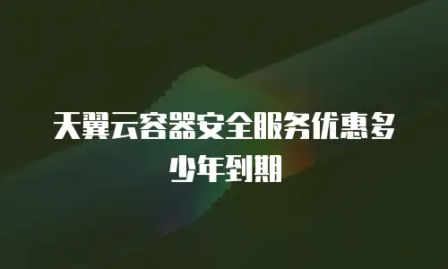 天翼云容器安全服务优惠多少年到期