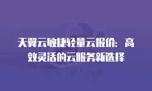 天翼云敏捷轻量云报价：高效灵活的云服务新选择