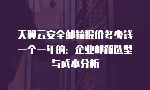 天翼云安全邮箱报价多少钱一个一年的：企业邮箱选型与成本分析